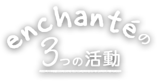 enchanté ３つの活動